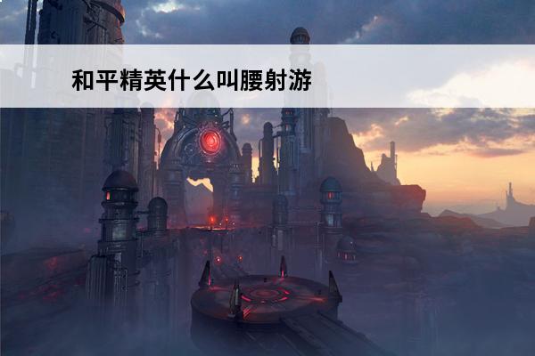 和平精英什么叫腰射游戏专业术语解析每日一条(和平精英什么叫腰射怎么设置)