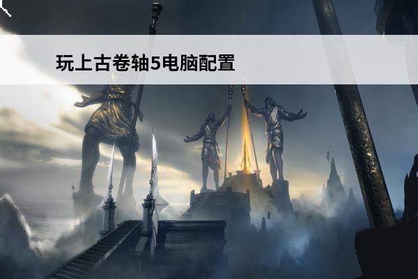 玩上古卷轴5电脑配置上古卷轴5配置要求(上古卷轴5pc配置)