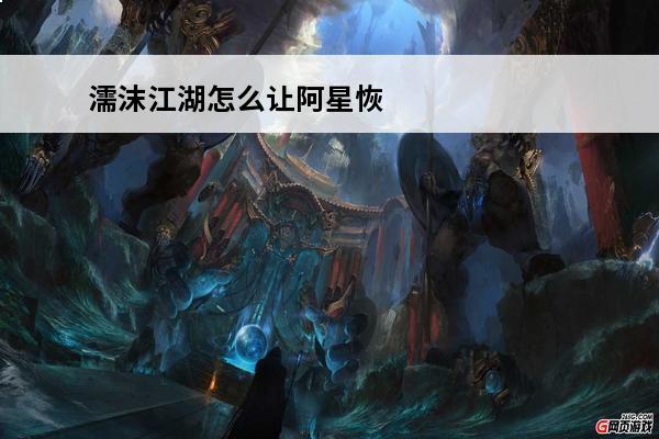 濡沫江湖怎么让阿星恢复记忆 濡沫江湖阿星怎么招募-濡沫江湖如何招募阿星
