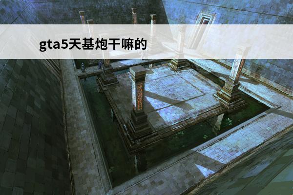 gta5天基炮干嘛的