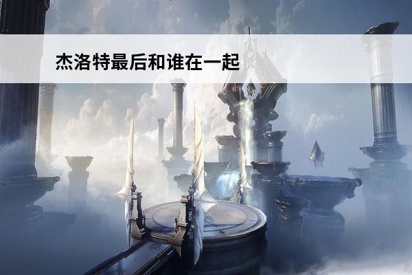 杰洛特最后和谁在一起了？(猎魔人杰洛特和谁在一起了)