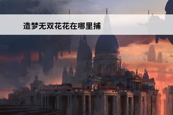 造梦无双花花在哪里捕捉(造梦无双花花捕捉)