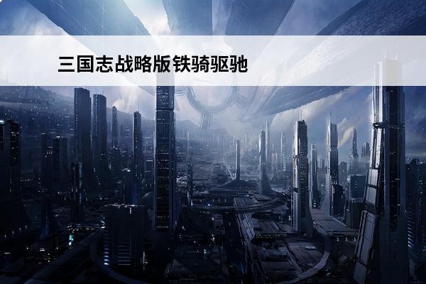 三国志战略版铁骑驱驰好用吗 三国志：战略版 三国志战略版铁骑驱驰值得换吗？