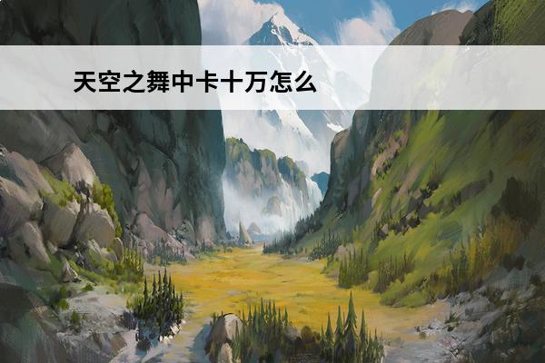 天空之舞中卡十万怎么玩(天空之舞传统玩法怎么玩)