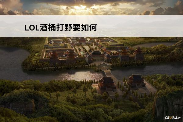 LOL酒桶打野要如何出装？(lol酒桶打野出装顺序)