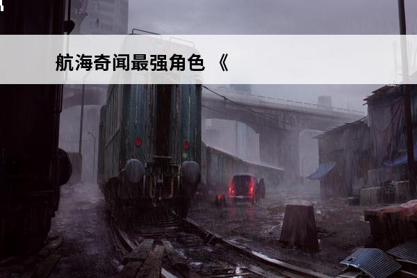 航海奇闻最强角色 《航海奇闻》角色选择攻略