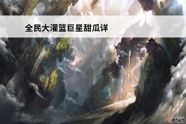 全民大灌篮巨星甜瓜详解介绍_全民大灌篮巨星甜瓜详解是什么(全民巨星小说)