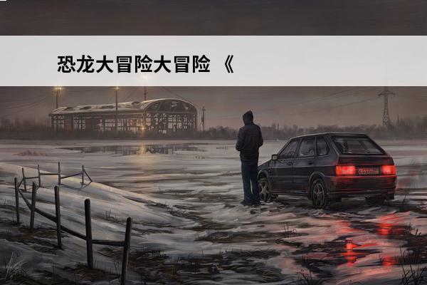 恐龙大冒险大冒险 《