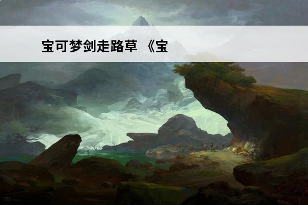 宝可梦剑走路草 《宝可梦剑盾》走路草如何走路草属性一览