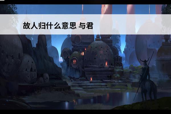 故人归什么意思 与君