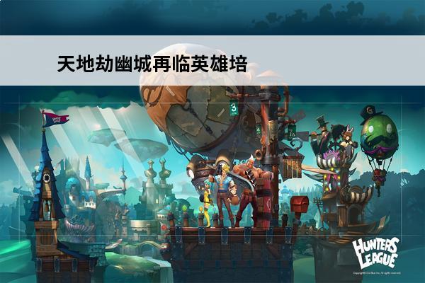天地劫幽城再临英雄培养 天地劫:幽城再临角色排行_天地劫:幽城再临攻略_天地劫:幽城再临角色推荐