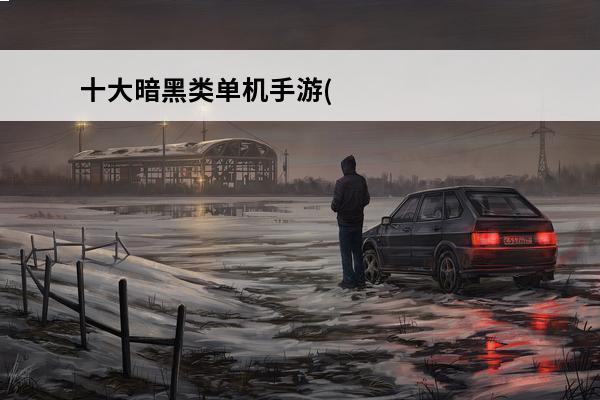 十大暗黑类单机手游(暗黑类单机手游有哪些)