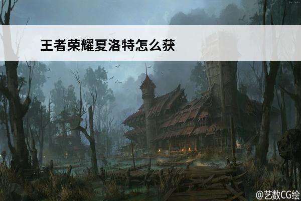 王者荣耀夏洛特怎么获得_王者荣耀夏洛特获取方式(王者荣耀夏洛特的获取方式)
