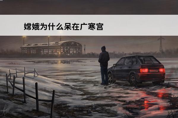 嫦娥为什么呆在广寒宫?(广寒宫嫦娥)