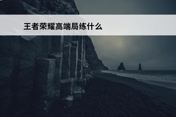 王者荣耀高端局练什么英雄好 王者荣耀高端局必练的英雄 高端局必练英雄推荐