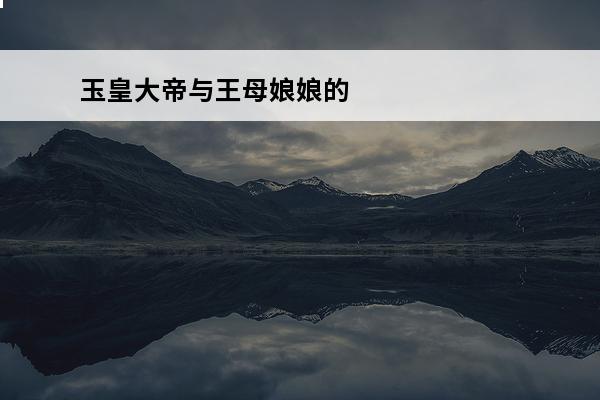 玉皇大帝与王母娘娘的来历(王母娘娘是什么来历)