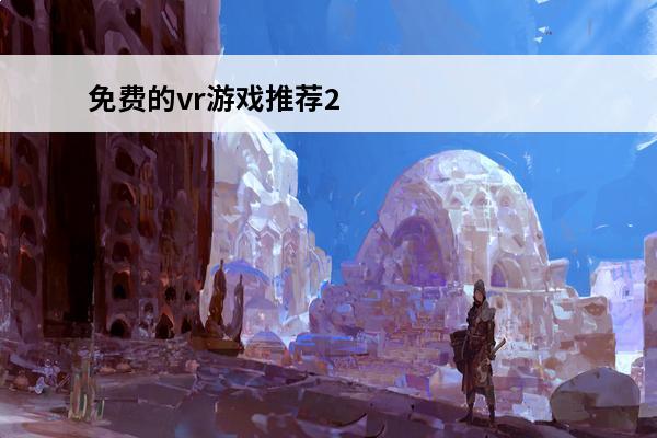 免费的vr游戏推荐2022好玩的VR手游推荐合集(免费好玩的vr游戏)
