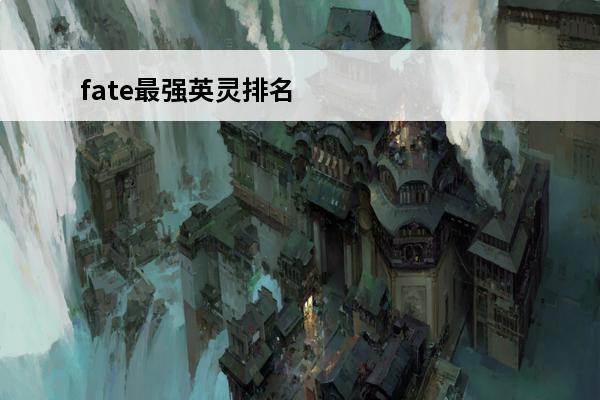 fate最强英灵排名 Fate系列中最强英灵排行(fate系列所有英灵)
