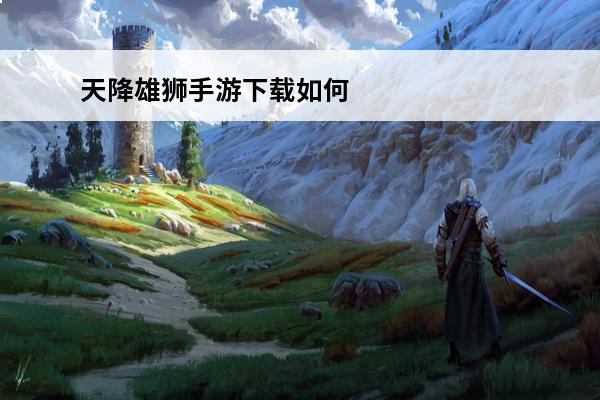 天降雄狮手游下载如何下载(天降雄狮百度百科)