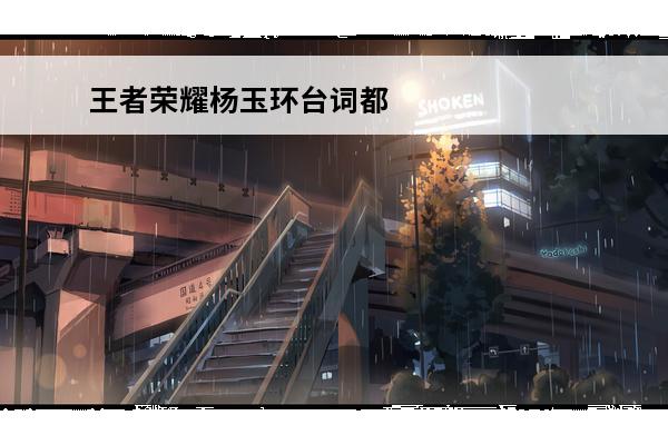 王者荣耀杨玉环台词都是什么 杨玉环台词大全(王者荣耀杨玉环台词视频)