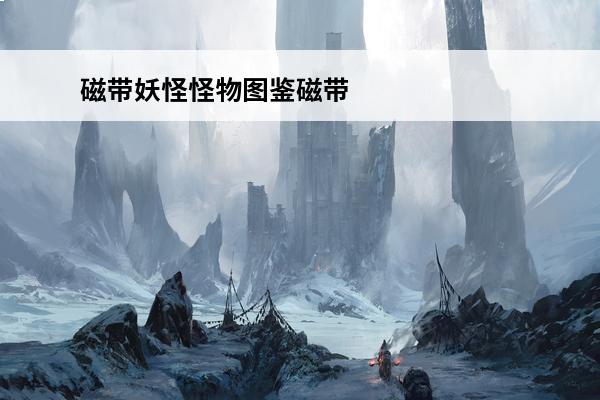 磁带妖怪怪物图鉴磁带妖怪有哪些怪物(磁带里的歌有哪些)