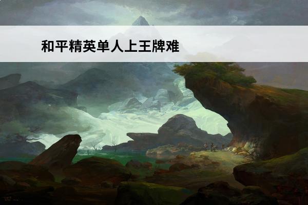 和平精英单人上王牌难吗 和平精英怎么上王牌