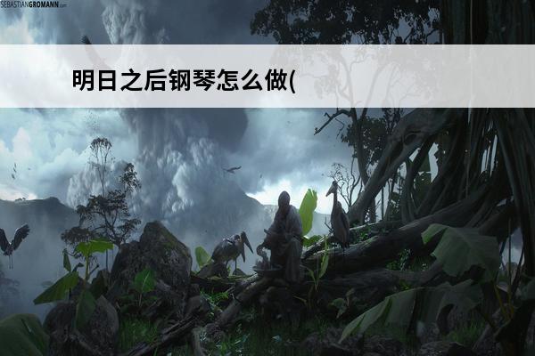明日之后钢琴怎么做(