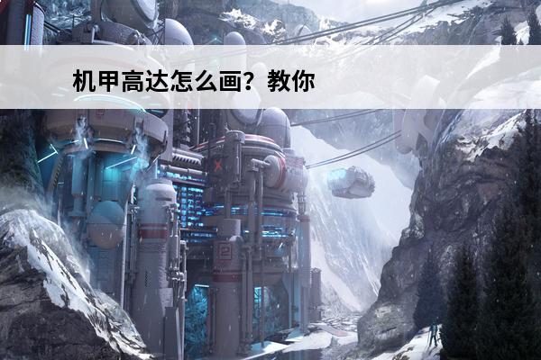 机甲高达怎么画？教你动漫高达机甲画法教程！(高达机甲设计图)
