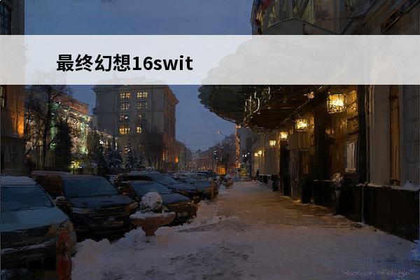 最终幻想16switch 最终幻想男主最终幻想男主角故事