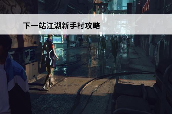 下一站江湖新手村攻略_下一站江湖攻略_下一站江湖新手攻略(下一站江湖画卷)