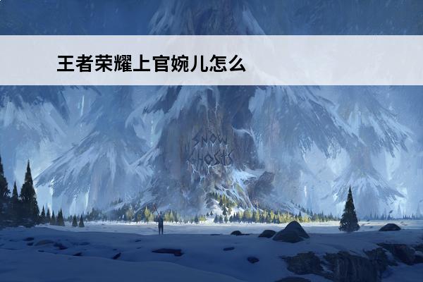 王者荣耀上官婉儿怎么玩视频教学 王者荣耀上官婉儿怎么玩好国服上官婉儿顶尖教学