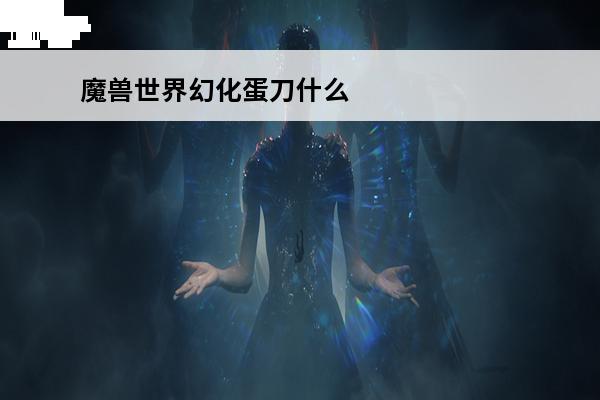 魔兽世界幻化蛋刀什么角色可以使用 魔兽世界dh蛋刀幻化需要什么条件？