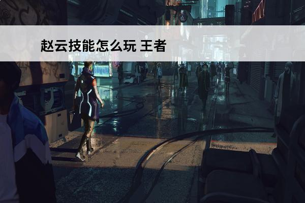 赵云技能怎么玩 王者荣耀赵云怎么玩介绍_王者荣耀赵云怎么玩是什么