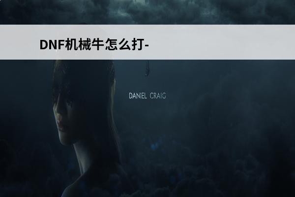 DNF机械牛怎么打-DNF机械牛打法攻略(dnf机械牛在哪100级)