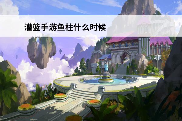 灌篮手游鱼柱什么时候