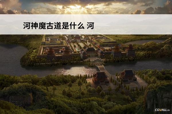 河神魔古道是什么 河