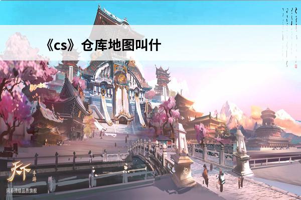 《cs》仓库地图叫什么？(cs仓库的地图叫什么)