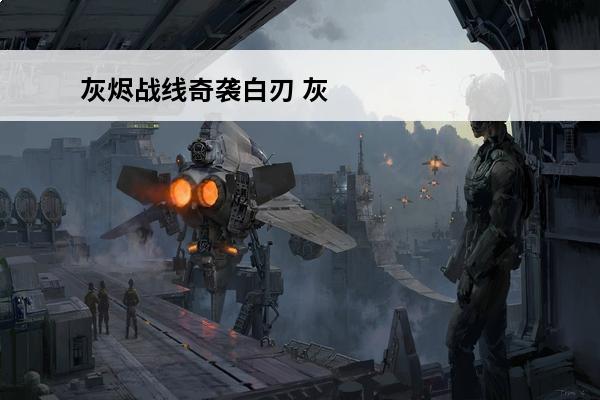 灰烬战线奇袭白刃 灰烬战线新手指南_灰烬战线游戏攻略_灰烬战线攻略