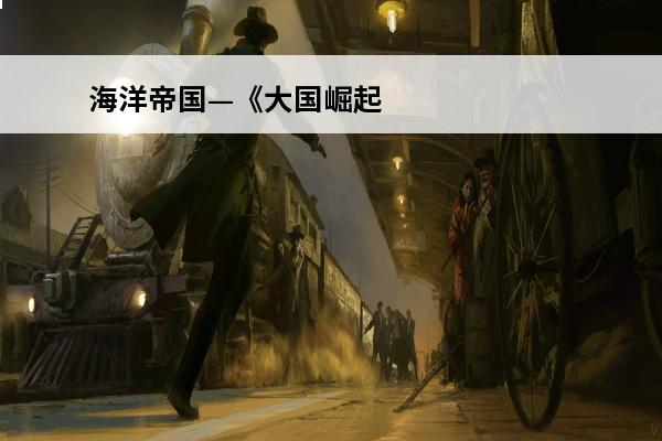 海洋帝国—《大国崛起》观后感(海洋帝国纪录片)