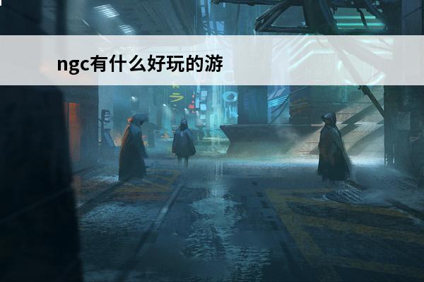 ngc有什么好玩的游