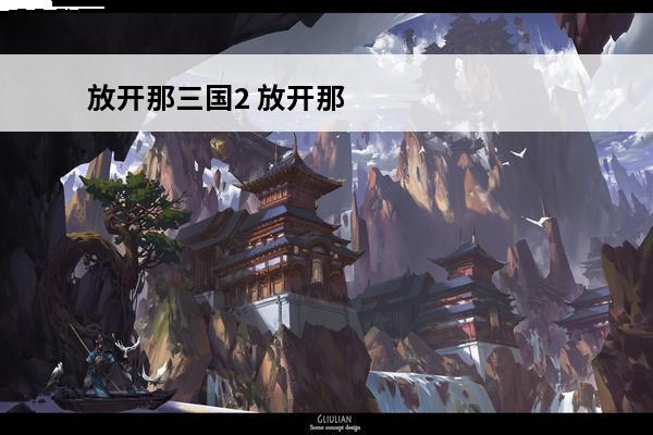 放开那三国2 放开那三国2情人节祝福语是什么？(放开那三国2金魂是什么)