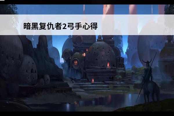 暗黑复仇者2弓手心得介绍_暗黑复仇者2弓手心得是什么(暗黑复仇者3攻略心得)