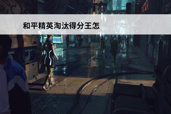 和平精英淘汰得分王怎么获得 和平精英淘汰得分王称号怎么获得？