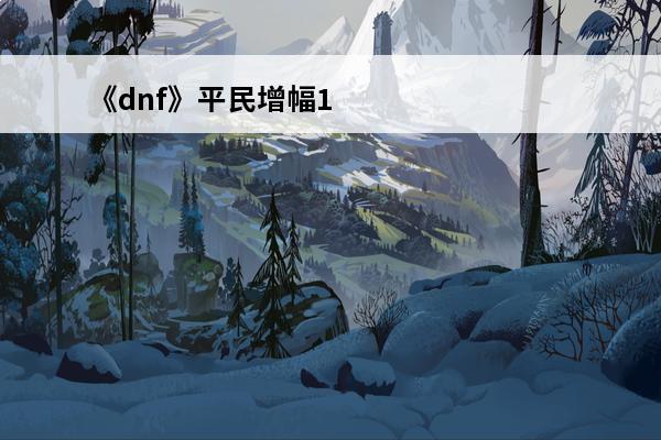 《dnf》平民增幅10技巧是什么？(dnf增幅的技巧)