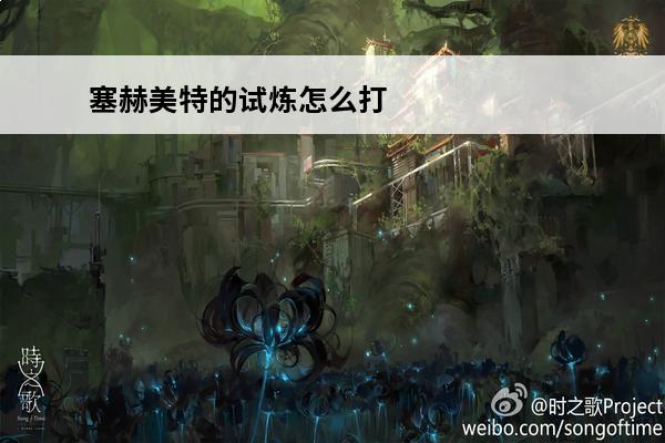 塞赫美特的试炼怎么打 塞赫美特是什么意思？
