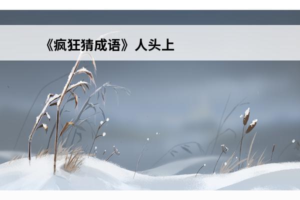 《疯狂猜成语》人头上面一个难字是什么成语(一个人头上有一个难字是什么成语)