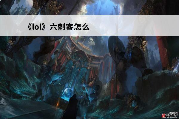 《lol》六刺客怎么玩六刺客阵容搭配推荐(六刺客搭配什么阵容)