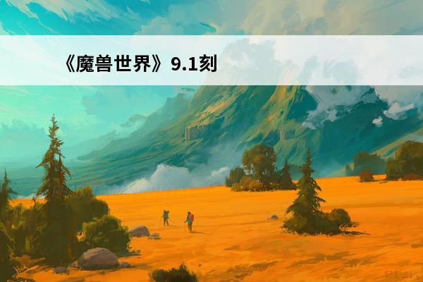 《魔兽世界》9.1刻希亚怎么玩刻希亚玩法攻略(魔兽开启刻希亚任务前置条件)