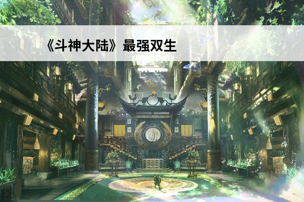 《斗神大陆》最强双生武魂搭配(《斗神大陆》最强双生武魂搭配是什么)