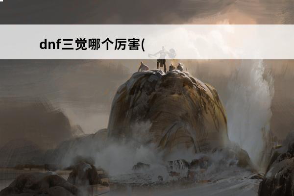 dnf三觉哪个厉害(